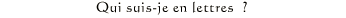 Qui suis-je en lettres